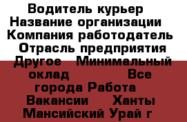 Водитель-курьер › Название организации ­ Компания-работодатель › Отрасль предприятия ­ Другое › Минимальный оклад ­ 30 000 - Все города Работа » Вакансии   . Ханты-Мансийский,Урай г.